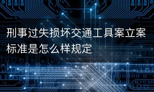 刑事过失损坏交通工具案立案标准是怎么样规定