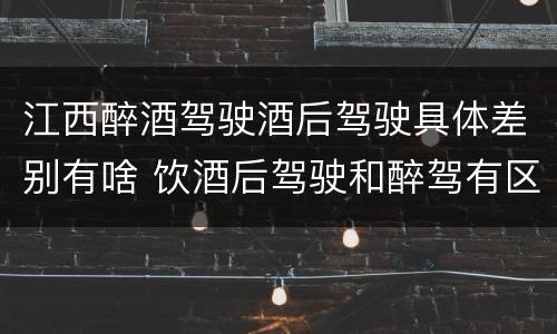 江西醉酒驾驶酒后驾驶具体差别有啥 饮酒后驾驶和醉驾有区别?