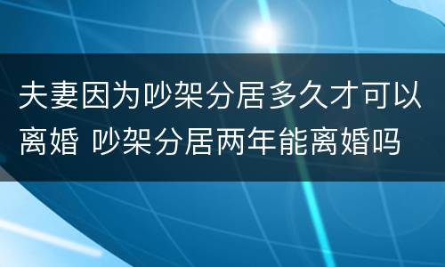 夫妻因为吵架分居多久才可以离婚 吵架分居两年能离婚吗