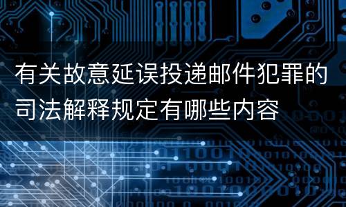 有关故意延误投递邮件犯罪的司法解释规定有哪些内容