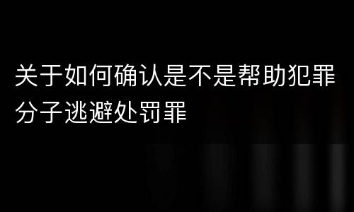关于如何确认是不是帮助犯罪分子逃避处罚罪