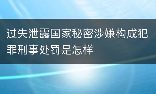 过失泄露国家秘密涉嫌构成犯罪刑事处罚是怎样