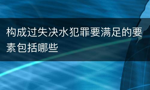 构成过失决水犯罪要满足的要素包括哪些