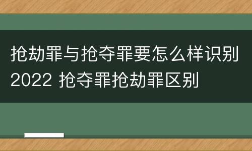 抢劫罪与抢夺罪要怎么样识别2022 抢夺罪抢劫罪区别