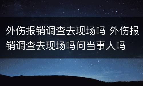 外伤报销调查去现场吗 外伤报销调查去现场吗问当事人吗