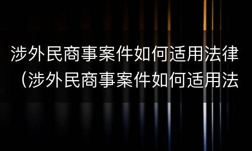 涉外民商事案件如何适用法律（涉外民商事案件如何适用法律条文）