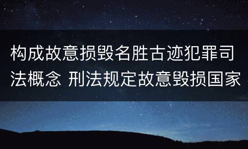 构成故意损毁名胜古迹犯罪司法概念 刑法规定故意毁损国家保护的名胜古迹情节严重的处