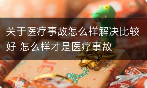 关于医疗事故怎么样解决比较好 怎么样才是医疗事故