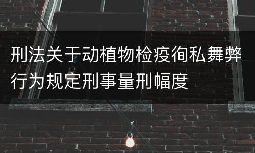 刑法关于动植物检疫徇私舞弊行为规定刑事量刑幅度