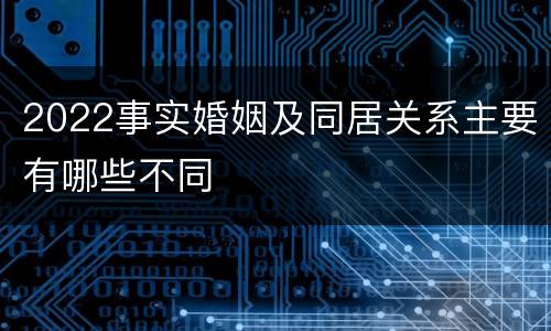 2022事实婚姻及同居关系主要有哪些不同