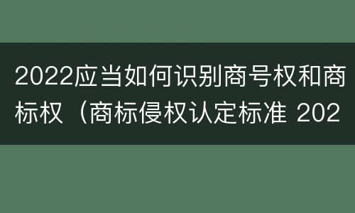 2022应当如何识别商号权和商标权（商标侵权认定标准 2020）