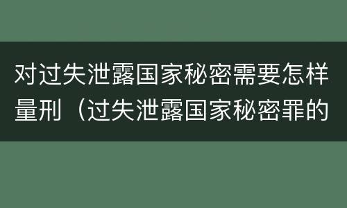 对过失泄露国家秘密需要怎样量刑（过失泄露国家秘密罪的立案标准）
