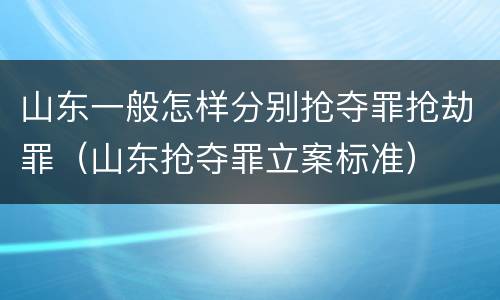 山东一般怎样分别抢夺罪抢劫罪（山东抢夺罪立案标准）
