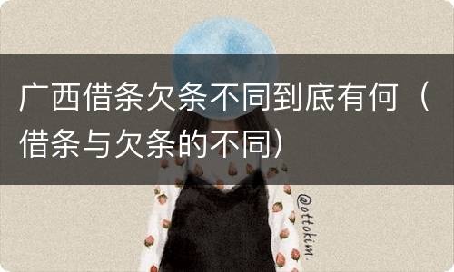 广西借条欠条不同到底有何（借条与欠条的不同）