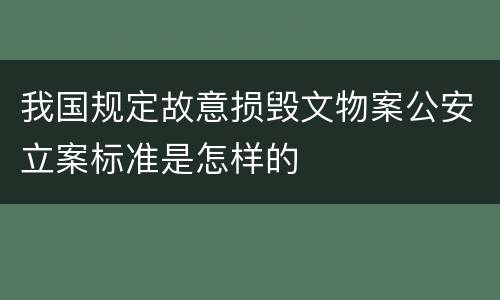 我国规定故意损毁文物案公安立案标准是怎样的