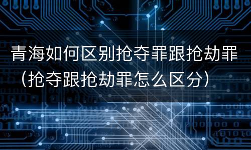 青海如何区别抢夺罪跟抢劫罪（抢夺跟抢劫罪怎么区分）
