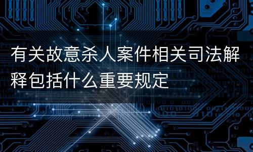 有关故意杀人案件相关司法解释包括什么重要规定