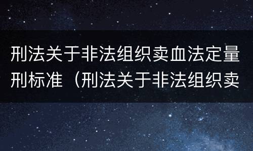 刑法关于非法组织卖血法定量刑标准（刑法关于非法组织卖血法定量刑标准的规定）
