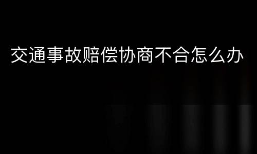 交通事故赔偿协商不合怎么办