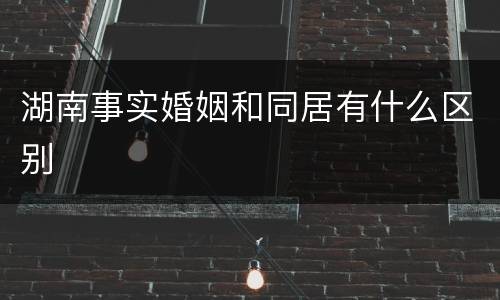 湖南事实婚姻和同居有什么区别