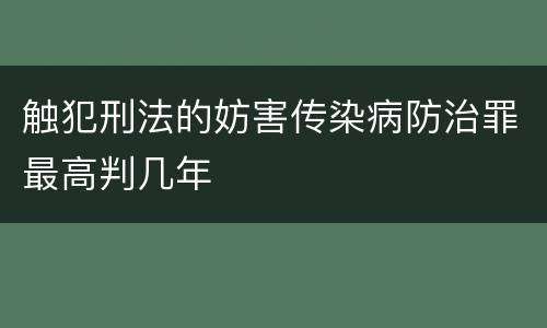 触犯刑法的妨害传染病防治罪最高判几年