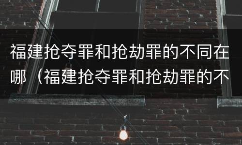 福建抢夺罪和抢劫罪的不同在哪（福建抢夺罪和抢劫罪的不同在哪儿）