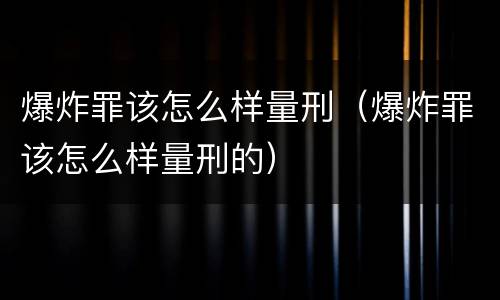 爆炸罪该怎么样量刑（爆炸罪该怎么样量刑的）