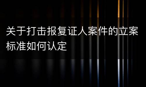 关于打击报复证人案件的立案标准如何认定