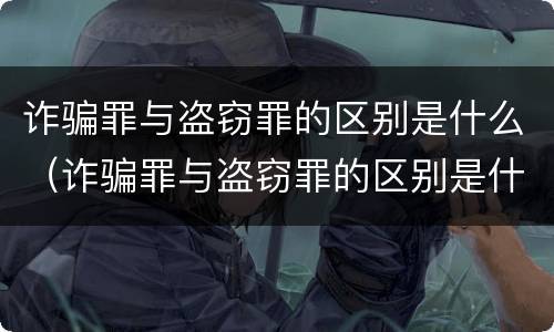 诈骗罪与盗窃罪的区别是什么（诈骗罪与盗窃罪的区别是什么案件）