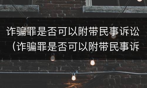 诈骗罪是否可以附带民事诉讼（诈骗罪是否可以附带民事诉讼法院）
