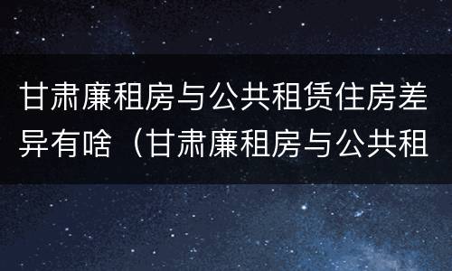 甘肃廉租房与公共租赁住房差异有啥（甘肃廉租房与公共租赁住房差异有啥规定）