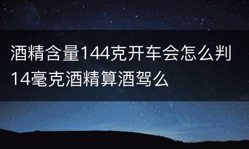 酒精含量144克开车会怎么判 14毫克酒精算酒驾么