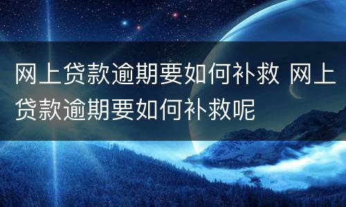 网上贷款逾期要如何补救 网上贷款逾期要如何补救呢