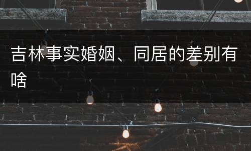 吉林事实婚姻、同居的差别有啥