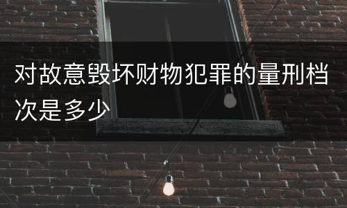 对故意毁坏财物犯罪的量刑档次是多少