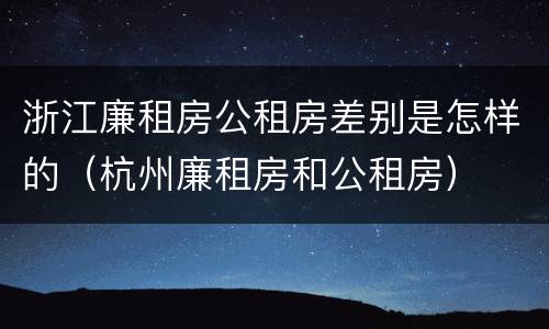浙江廉租房公租房差别是怎样的（杭州廉租房和公租房）