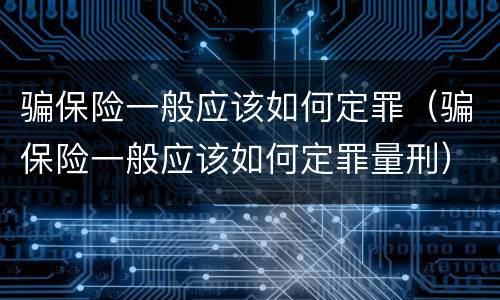 骗保险一般应该如何定罪（骗保险一般应该如何定罪量刑）