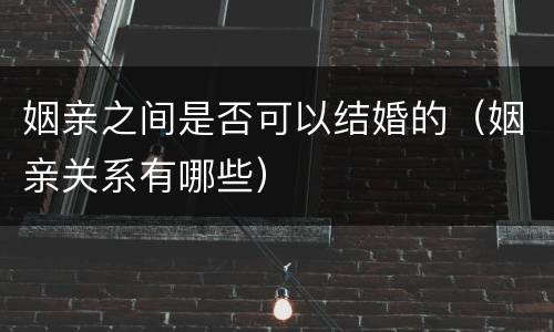 姻亲之间是否可以结婚的（姻亲关系有哪些）