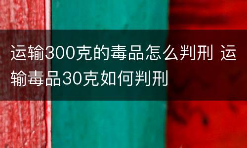 运输300克的毒品怎么判刑 运输毒品30克如何判刑