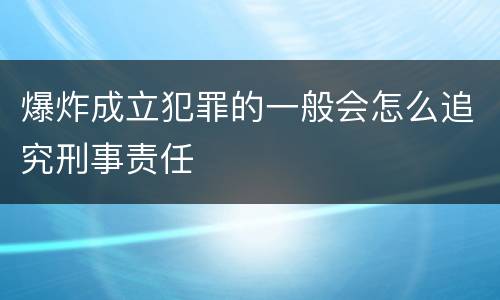 爆炸成立犯罪的一般会怎么追究刑事责任