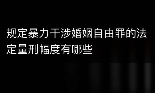 规定暴力干涉婚姻自由罪的法定量刑幅度有哪些