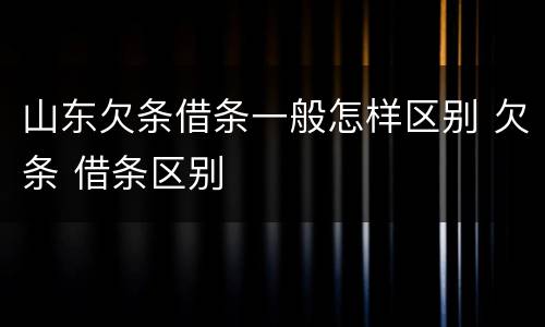 山东欠条借条一般怎样区别 欠条 借条区别