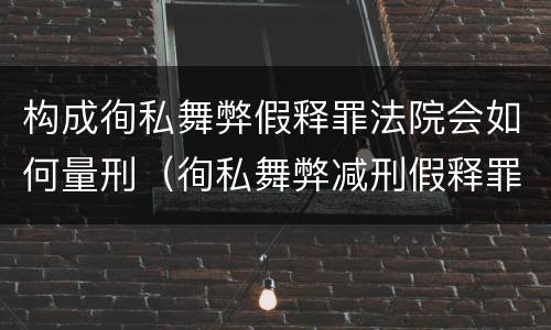 构成徇私舞弊假释罪法院会如何量刑（徇私舞弊减刑假释罪立案标准）