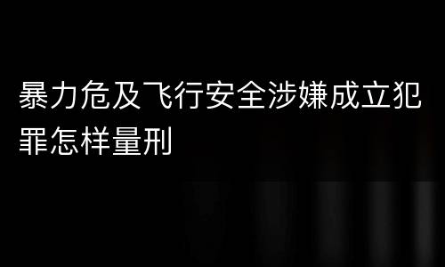 暴力危及飞行安全涉嫌成立犯罪怎样量刑