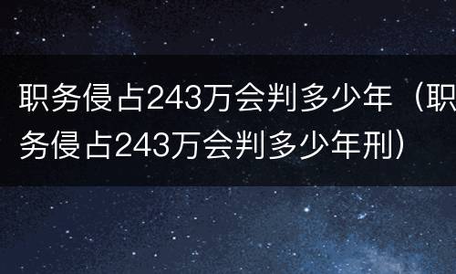 职务侵占243万会判多少年（职务侵占243万会判多少年刑）