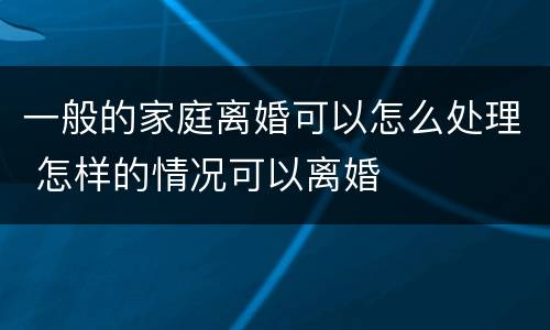 一般的家庭离婚可以怎么处理 怎样的情况可以离婚