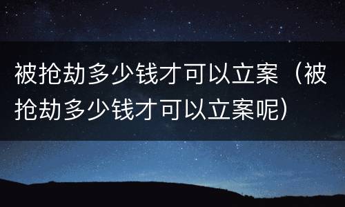 被抢劫多少钱才可以立案（被抢劫多少钱才可以立案呢）