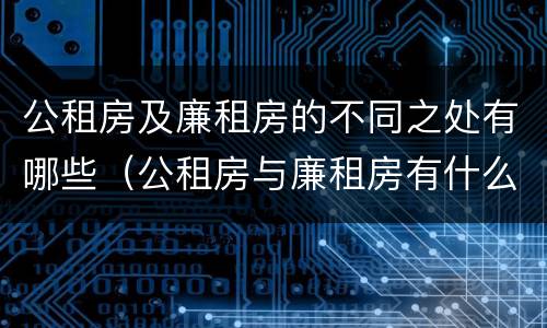 公租房及廉租房的不同之处有哪些（公租房与廉租房有什么区别?）