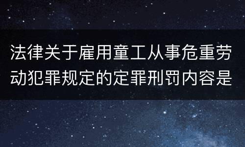 法律关于雇用童工从事危重劳动犯罪规定的定罪刑罚内容是什么