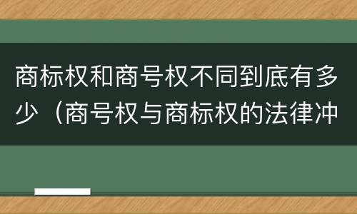 商标权和商号权不同到底有多少（商号权与商标权的法律冲突与解决）